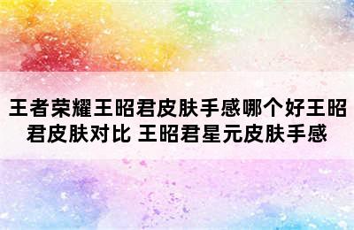 王者荣耀王昭君皮肤手感哪个好王昭君皮肤对比 王昭君星元皮肤手感